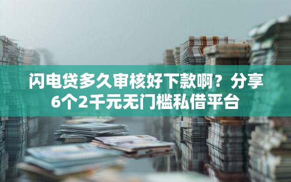 闪电贷多久审核好下款啊？分享6个2千元无门槛私借平台