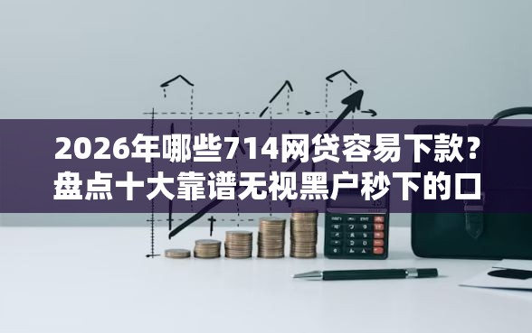 2026年哪些714网贷容易下款？盘点十大靠谱无视黑户秒下的口子