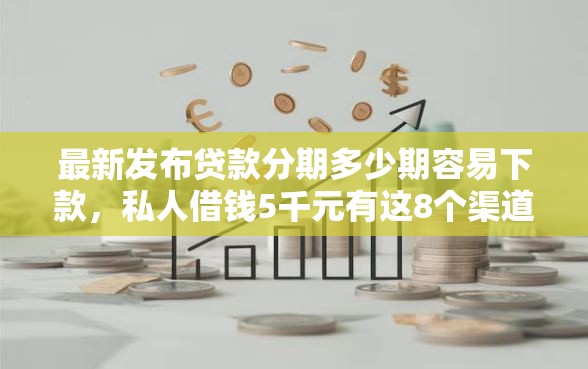 最新发布贷款分期多少期容易下款，私人借钱5千元有这8个渠道