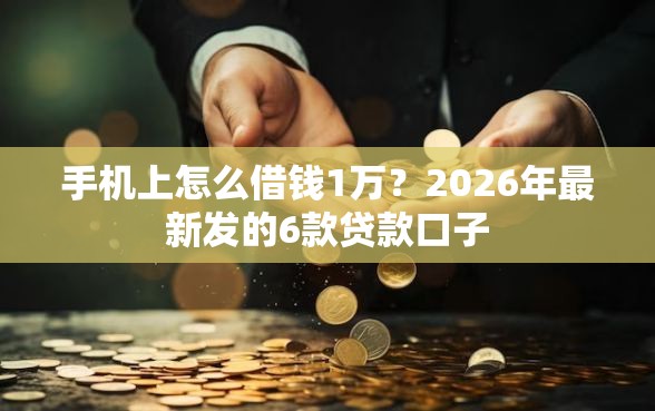 手机上怎么借钱1万？2026年最新发的6款贷款口子