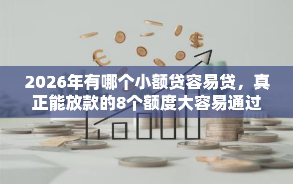 2026年有哪个小额贷容易贷，真正能放款的8个额度大容易通过的平台借款推荐