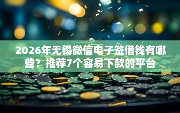 2026年无锡微信电子签借钱有哪些？推荐7个容易下款的平台