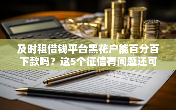 及时租借钱平台黑花户能百分百下款吗？这5个征信有问题还可以借钱出来的平台可以试试