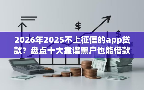 2026年2025不上征信的app贷款？盘点十大靠谱黑户也能借款的平台