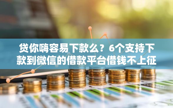 贷你嗨容易下款么？6个支持下款到微信的借款平台借钱不上征信