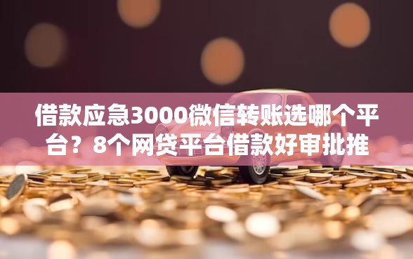借款应急3000微信转账选哪个平台？8个网贷平台借款好审批推荐