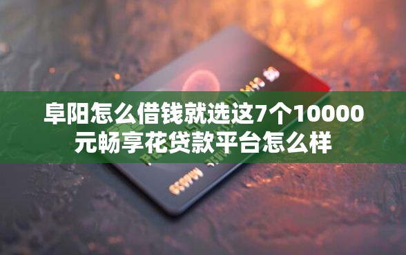 阜阳怎么借钱就选这7个10000元畅享花贷款平台怎么样