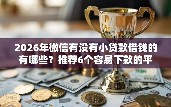 2026年微信有没有小贷款借钱的有哪些？推荐6个容易下款的平台