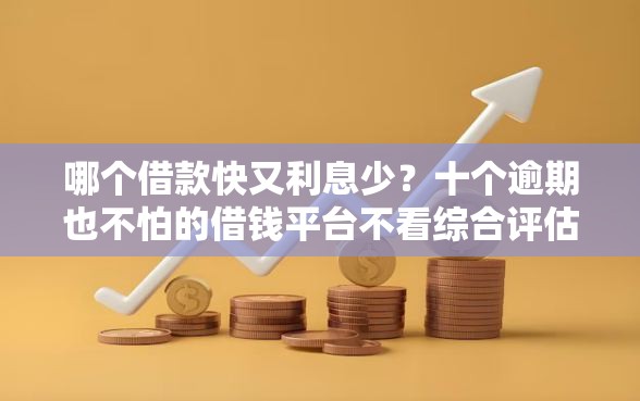 哪个借款快又利息少？十个逾期也不怕的借钱平台不看综合评估的口子