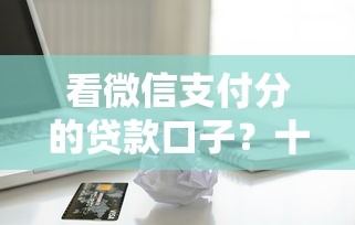 看微信支付分的贷款口子？十个逾期也不怕的无需征信的贷款平台