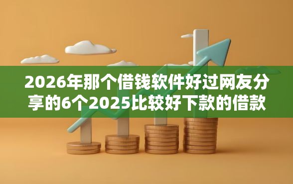 2026年那个借钱软件好过网友分享的6个2025比较好下款的借款平台我觉得不错！