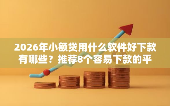2026年小额贷用什么软件好下款有哪些？推荐8个容易下款的平台