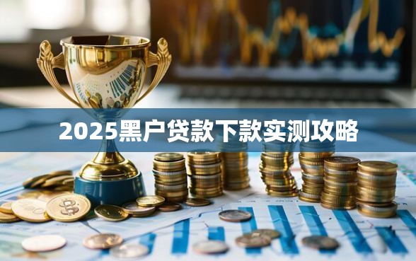 2025黑户贷款下款实测攻略