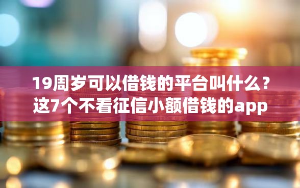 19周岁可以借钱的平台叫什么？这7个不看征信小额借钱的app值得一试