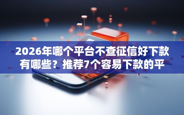 2026年哪个平台不查征信好下款有哪些？推荐7个容易下款的平台