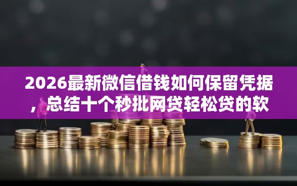 2026最新微信借钱如何保留凭据，总结十个秒批网贷轻松贷的软件！