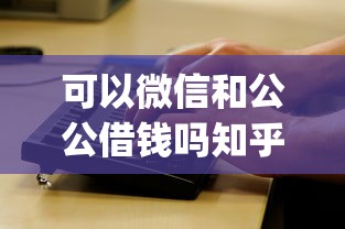 可以微信和公公借钱吗知乎的话，可以看看这5个芝麻信用可以借钱的app