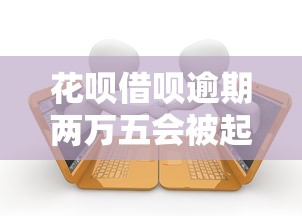 花呗借呗逾期两万五会被起诉吗