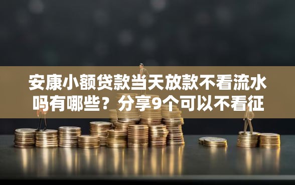 安康小额贷款当天放款不看流水吗有哪些？分享9个可以不看征信就能下款的软件