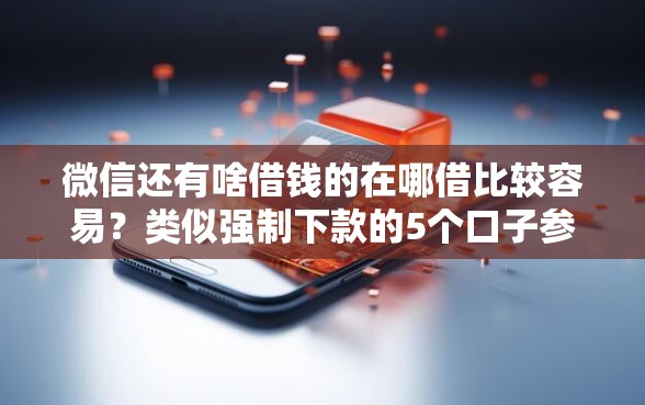 微信还有啥借钱的在哪借比较容易？类似强制下款的5个口子参考