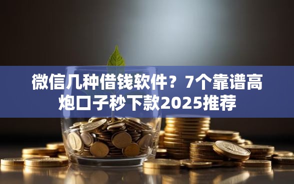 微信几种借钱软件？7个靠谱高炮口子秒下款2025推荐
