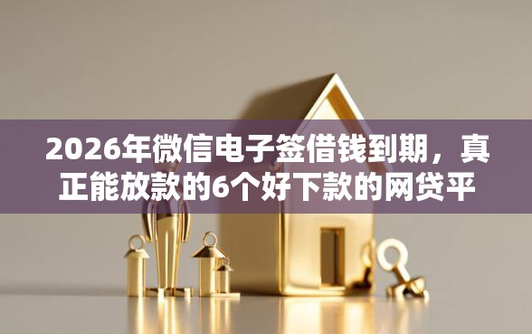 2026年微信电子签借钱到期，真正能放款的6个好下款的网贷平台推荐