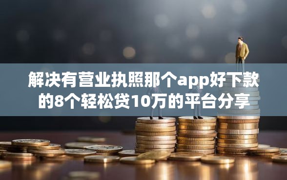 解决有营业执照那个app好下款的8个轻松贷10万的平台分享