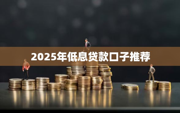 2025年低息贷款口子推荐