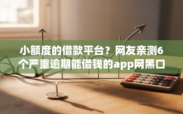 小额度的借款平台？网友亲测6个严重逾期能借钱的app网黑口子盘点