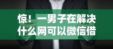 惊！一男子在解决什么网可以微信借钱的时竟然发现10个十大正规贷款平台排名不分先后，事后分享了出来