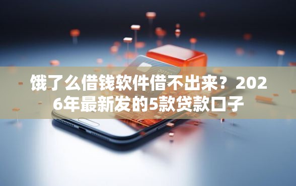 饿了么借钱软件借不出来？2026年最新发的5款贷款口子