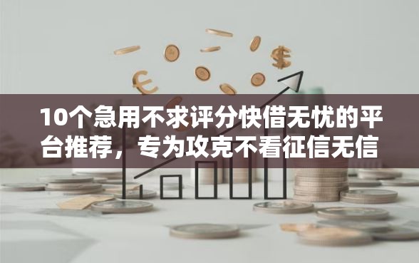 10个急用不求评分快借无忧的平台推荐，专为攻克不看征信无信用的网贷难题