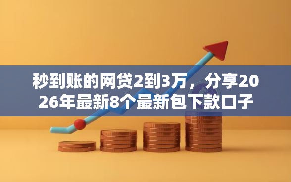 秒到账的网贷2到3万，分享2026年最新8个最新包下款口子