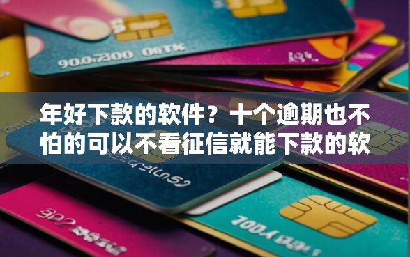 年好下款的软件？十个逾期也不怕的可以不看征信就能下款的软件