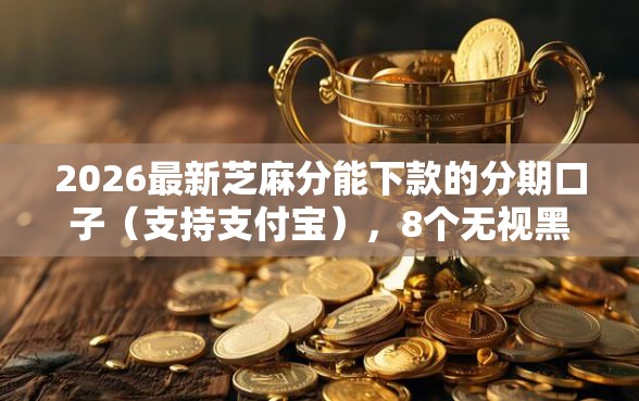 2026最新芝麻分能下款的分期口子（支持支付宝），8个无视黑户秒下的口子无私分享