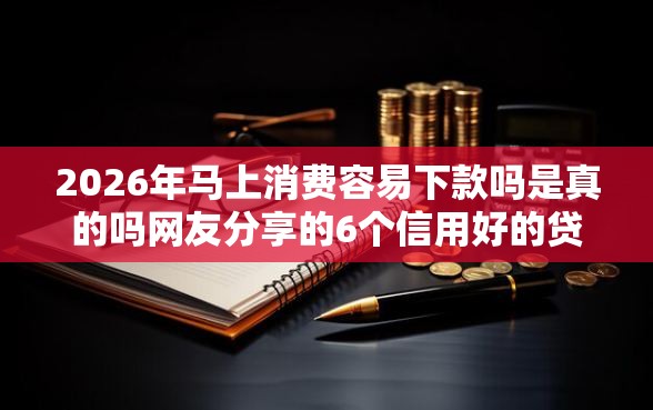 2026年马上消费容易下款吗是真的吗网友分享的6个信用好的贷款平台我觉得不错！