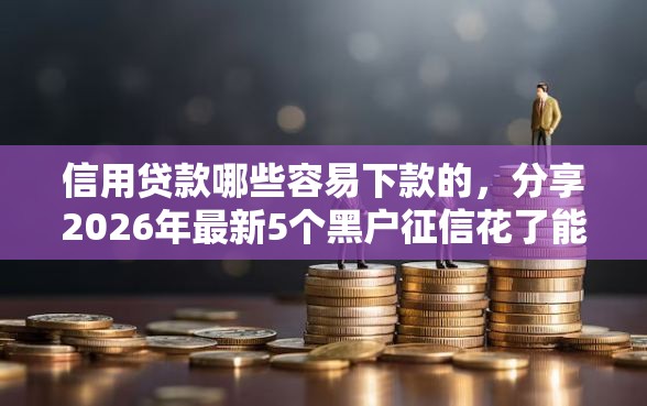 信用贷款哪些容易下款的，分享2026年最新5个黑户征信花了能借钱的平台
