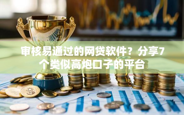 审核易通过的网贷软件？分享7个类似高炮口子的平台