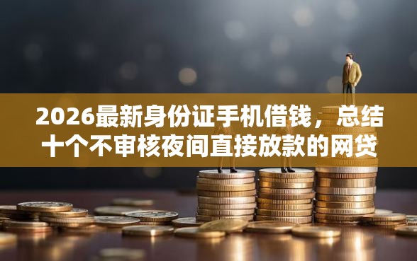 2026最新身份证手机借钱，总结十个不审核夜间直接放款的网贷口子！