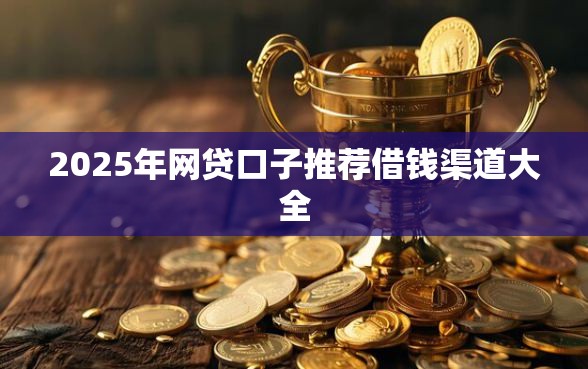 2025年网贷口子推荐借钱渠道大全