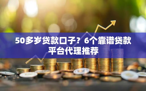 50多岁贷款口子？6个靠谱贷款平台代理推荐