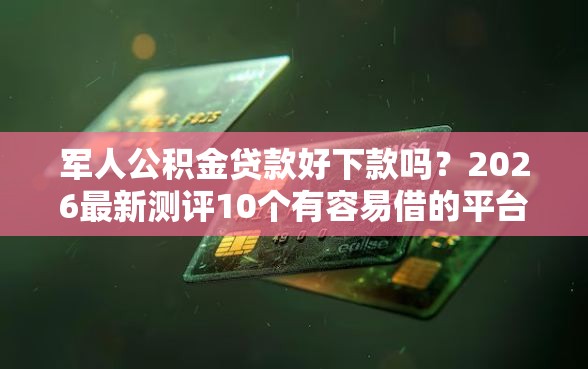 军人公积金贷款好下款吗？2026最新测评10个有容易借的平台嘛