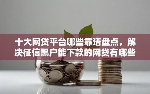 十大网贷平台哪些靠谱盘点，解决征信黑户能下款的网贷有哪些的问题