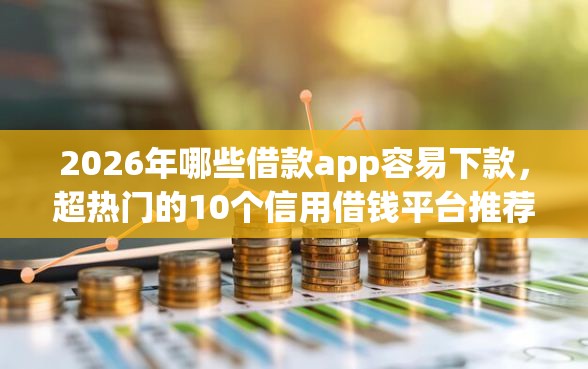 2026年哪些借款app容易下款，超热门的10个信用借钱平台推荐