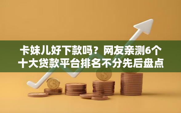 卡妹儿好下款吗？网友亲测6个十大贷款平台排名不分先后盘点