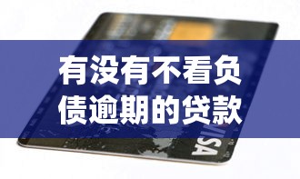 有没有不看负债逾期的贷款？8个靠谱严重逾期能借钱的app网黑口子推荐