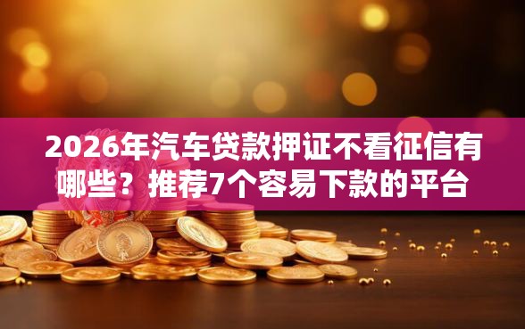 2026年汽车贷款押证不看征信有哪些？推荐7个容易下款的平台