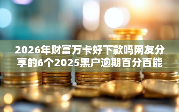 2026年财富万卡好下款吗网友分享的6个2025黑户逾期百分百能下款的口子我觉得不错！