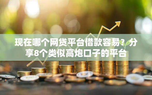 现在哪个网贷平台借款容易？分享8个类似高炮口子的平台