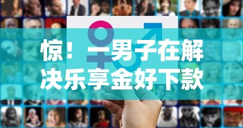 惊！一男子在解决乐享金好下款吗安全吗时竟然发现6个贷款平台大全，事后分享了出来